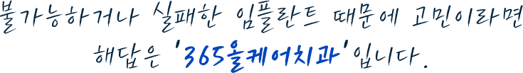 불가능하거나 실패한 임플란트 때문에 고민이라면 해답은 365올케어치과입니다.